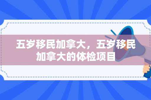 五岁移民加拿大，五岁移民加拿大的体检项目