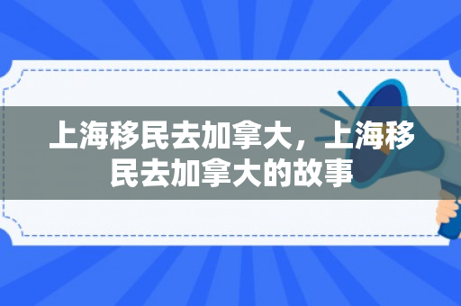 上海移民去加拿大，上海移民去加拿大的故事