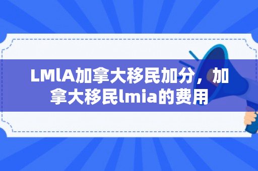 LMlA加拿大移民加分，加拿大移民lmia的费用
