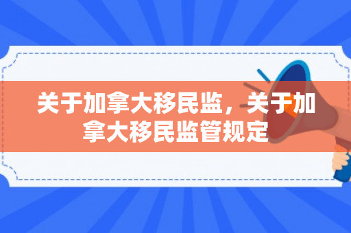 关于加拿大移民监，关于加拿大移民监管规定