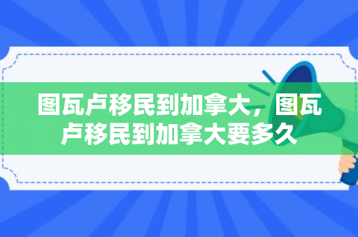图瓦卢移民到加拿大，图瓦卢移民到加拿大要多久