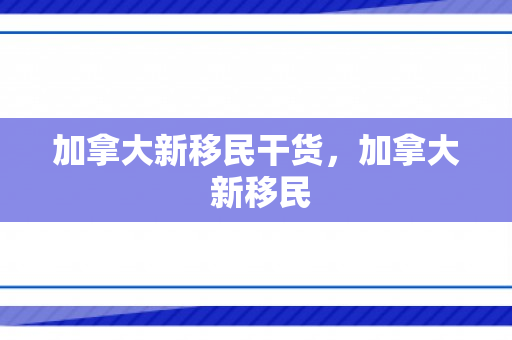 加拿大新移民干货，加拿大 新移民