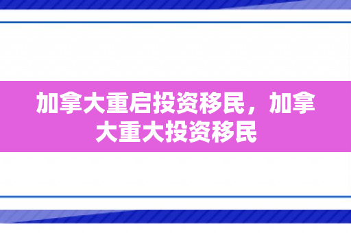 加拿大重启投资移民，加拿大重大投资移民