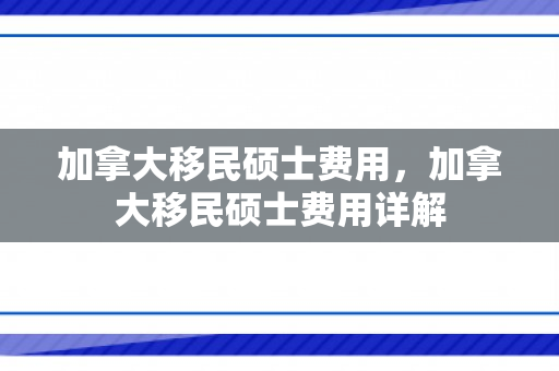 加拿大移民硕士费用，加拿大移民硕士费用详解