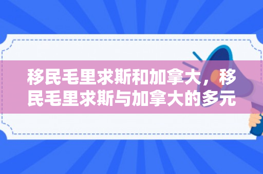 移民毛里求斯和加拿大，移民毛里求斯与加拿大的多元文化与机遇