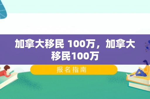 加拿大移民 100万，加拿大移民100万