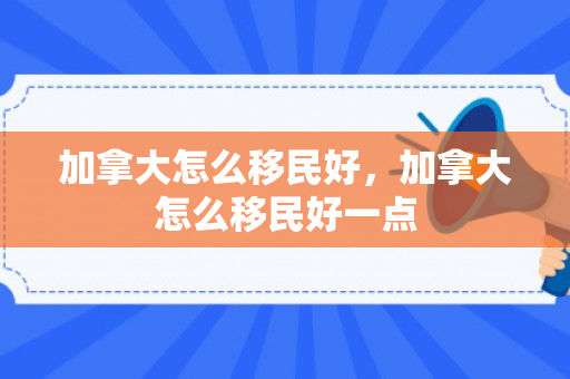 加拿大怎么移民好，加拿大怎么移民好一点