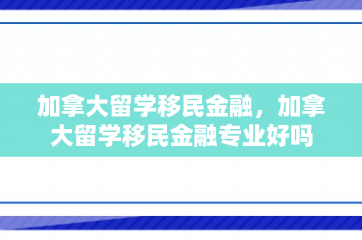 加拿大留学移民金融，加拿大留学移民金融专业好吗