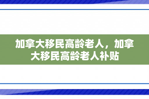 加拿大移民高龄老人，加拿大移民高龄老人补贴