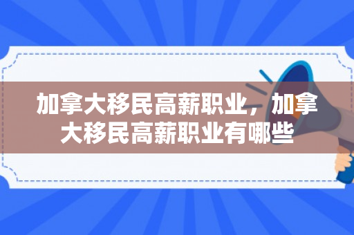 加拿大移民高薪职业，加拿大移民高薪职业有哪些