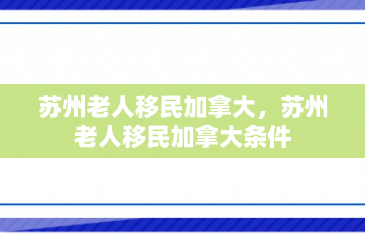 苏州老人移民加拿大，苏州老人移民加拿大条件