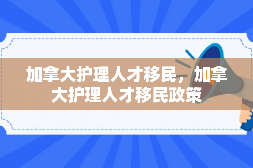 加拿大护理人才移民，加拿大护理人才移民政策