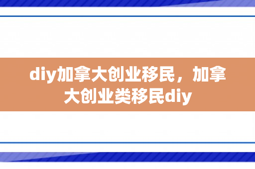 diy加拿大创业移民，加拿大创业类移民diy