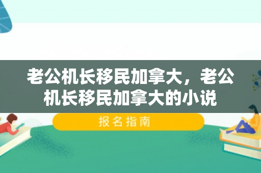 老公机长移民加拿大，老公机长移民加拿大的小说