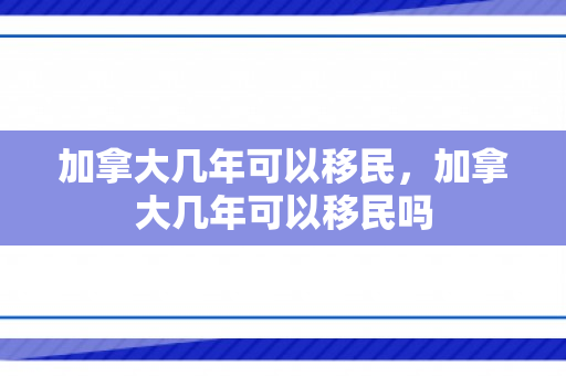 加拿大几年可以移民，加拿大几年可以移民吗