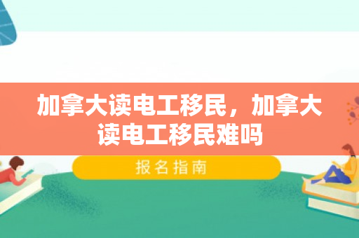 加拿大读电工移民，加拿大读电工移民难吗