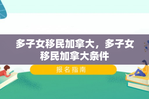 多子女移民加拿大，多子女移民加拿大条件