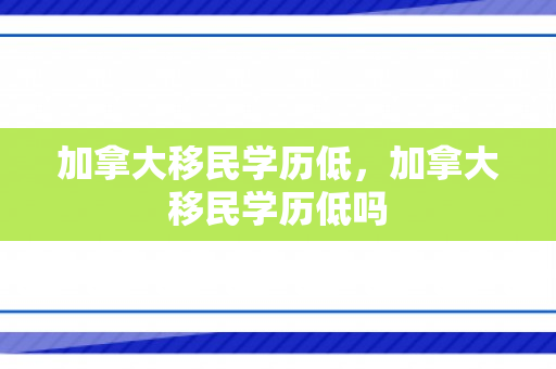 加拿大移民学历低，加拿大移民学历低吗