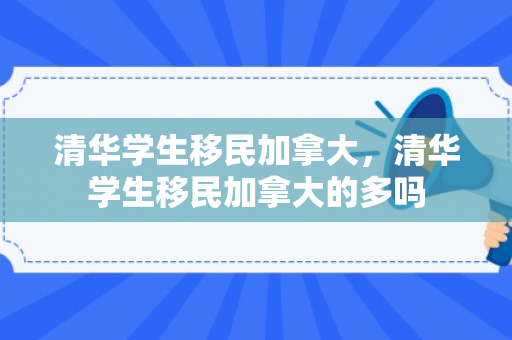 清华学生移民加拿大，清华学生移民加拿大的多吗