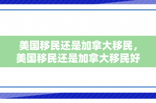 美国移民还是加拿大移民，美国移民还是加拿大移民好