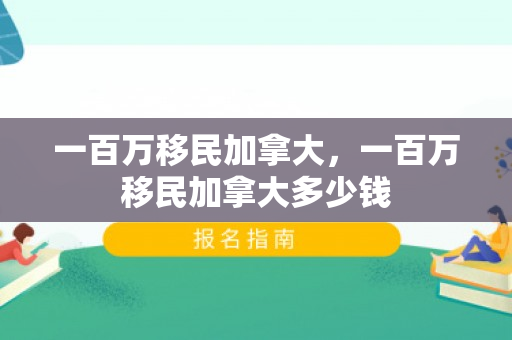 一百万移民加拿大，一百万移民加拿大多少钱