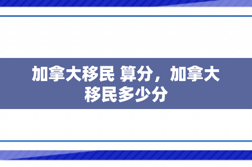 加拿大移民 算分，加拿大移民多少分
