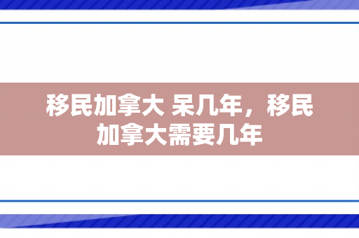 移民加拿大 呆几年，移民加拿大需要几年