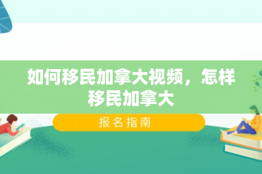 如何移民加拿大视频，怎样移民加拿大