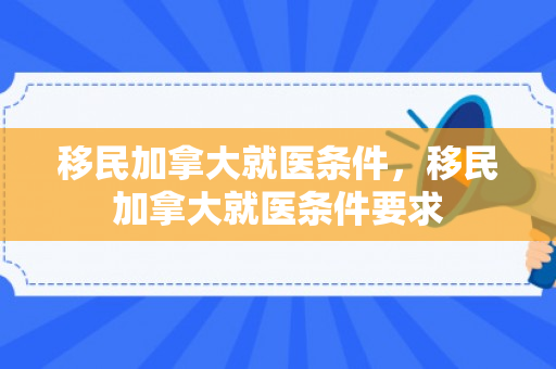 移民加拿大就医条件，移民加拿大就医条件要求