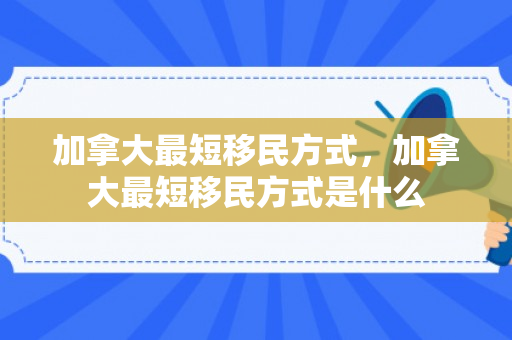 加拿大最短移民方式，加拿大最短移民方式是什么
