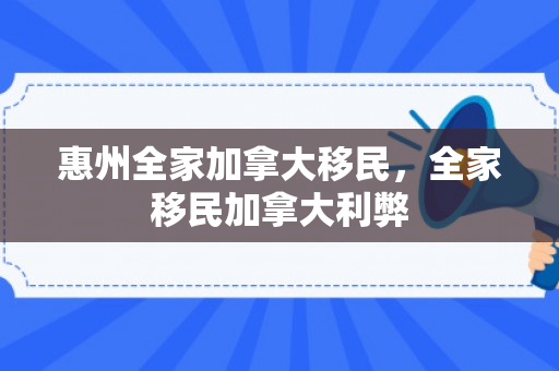 惠州全家加拿大移民，全家移民加拿大利弊
