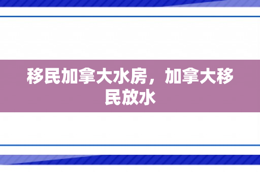 移民加拿大水房，加拿大移民放水