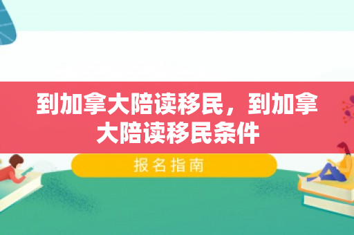 到加拿大陪读移民，到加拿大陪读移民条件