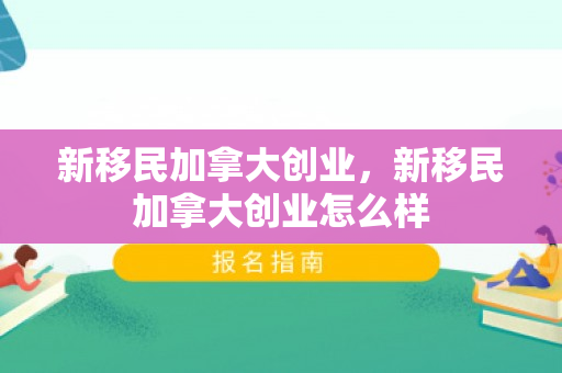 新移民加拿大创业，新移民加拿大创业怎么样