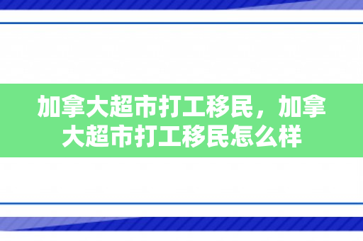 加拿大超市打工移民，加拿大超市打工移民怎么样