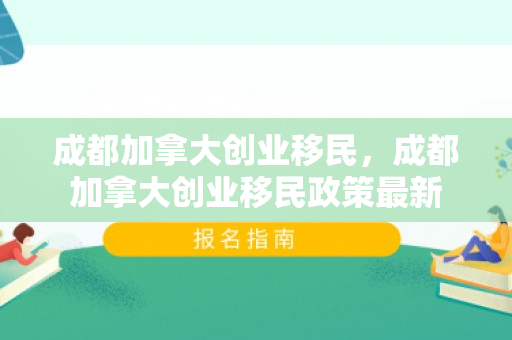 成都加拿大创业移民，成都加拿大创业移民政策最新