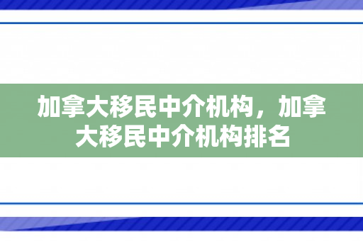 加拿大移民中介机构，加拿大移民中介机构排名
