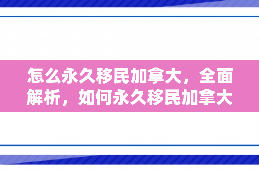 怎么永久移民加拿大，全面解析，如何永久移民加拿大