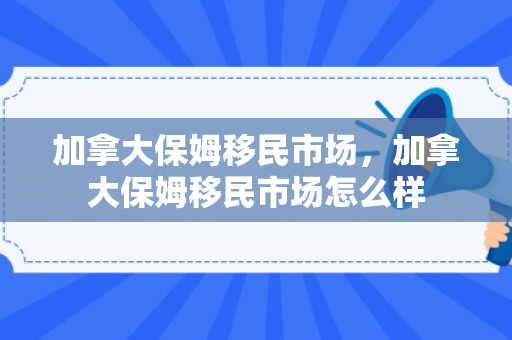 加拿大保姆移民市场，加拿大保姆移民市场怎么样