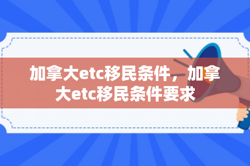 加拿大etc移民条件，加拿大etc移民条件要求