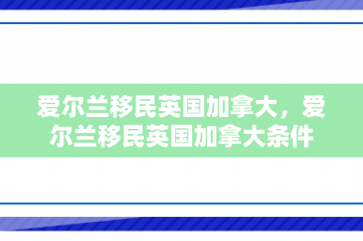 爱尔兰移民英国加拿大，爱尔兰移民英国加拿大条件