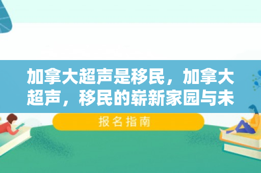 加拿大超声是移民，加拿大超声，移民的崭新家园与未来展望