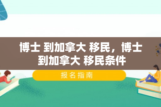博士 到加拿大 移民，博士 到加拿大 移民条件