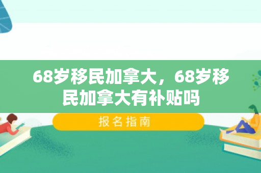 68岁移民加拿大，68岁移民加拿大有补贴吗