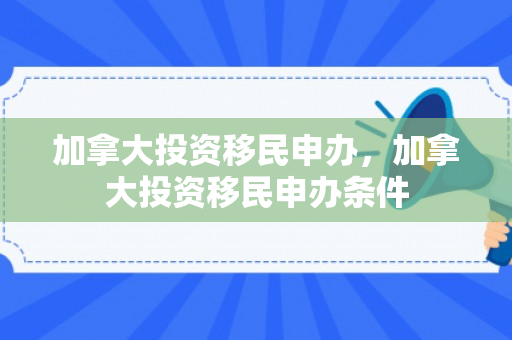 加拿大投资移民申办，加拿大投资移民申办条件