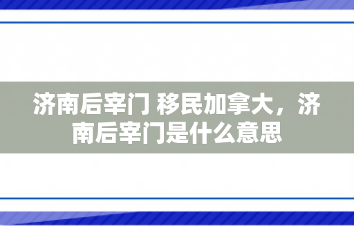 济南后宰门 移民加拿大，济南后宰门是什么意思