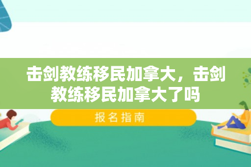 击剑教练移民加拿大，击剑教练移民加拿大了吗