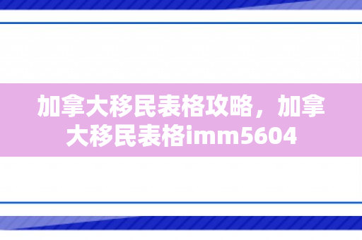 加拿大移民表格攻略，加拿大移民表格imm5604