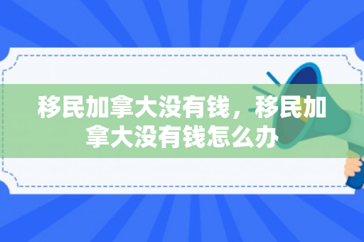 移民加拿大没有钱，移民加拿大没有钱怎么办