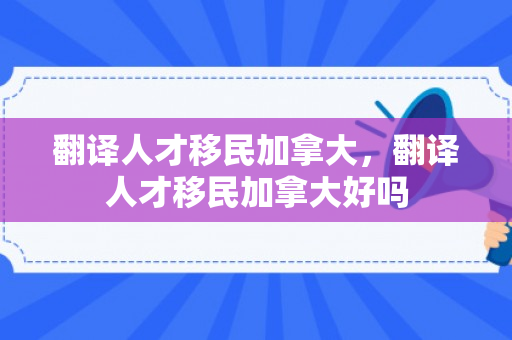 翻译人才移民加拿大，翻译人才移民加拿大好吗